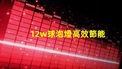 12w球泡燈高效節能的照明解決方案,您準備好了嗎