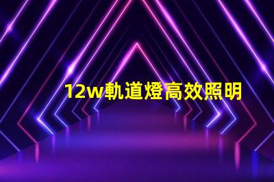 12w軌道燈高效照明解決方案,如何提升你的空間照明效果