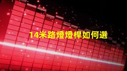 14米路燈燈桿如何選擇合適的高度與設計