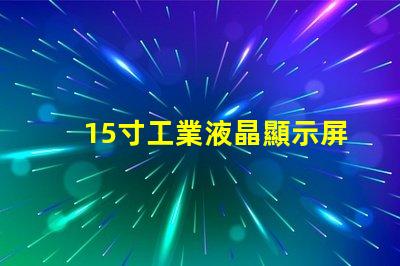 15寸工業液晶顯示屏選擇最佳顯示解決方案的關鍵因素是什么