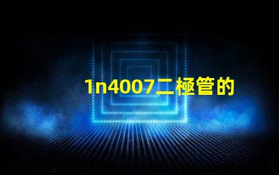 1n4007二極管的參數(shù)詳解1n4007性能與應(yīng)用優(yōu)勢