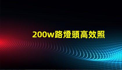 200w路燈頭高效照明解決方案,如何選擇適合您的項目