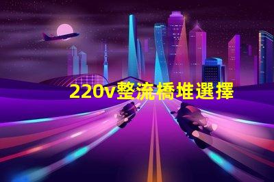 220v整流橋堆選擇適合您項目的整流橋堆類型