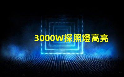 3000W探照燈高亮度照明解決方案的最佳選擇