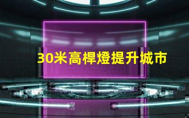 30米高桿燈提升城市安全與美觀的照明解決方案