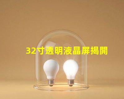 32寸透明液晶屏揭開(kāi)透明液晶屏的神秘面紗,你準(zhǔn)備好了嗎
