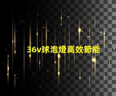 36v球泡燈高效節能照明解決方案的選擇