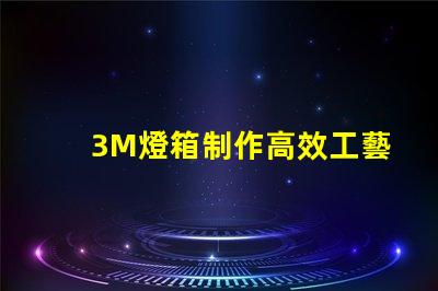 3M燈箱制作高效工藝與成本控制策略揭秘