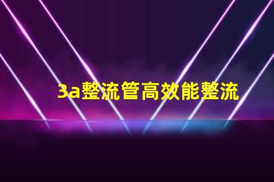 3a整流管高效能整流解決方案解析