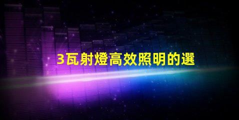 3瓦射燈高效照明的選擇,你會選哪個