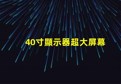 40寸顯示器超大屏幕如何提升工作效率