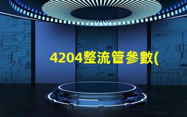 4204整流管參數(shù)了解整流管性能與應(yīng)用的重要性