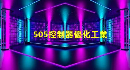 505控制器優化工業自動化的新選擇,您準備好了嗎