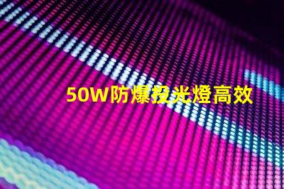 50W防爆投光燈高效能照明解決方案的選擇嗎