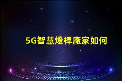 5G智慧燈桿廠家如何選擇最優質的供應商