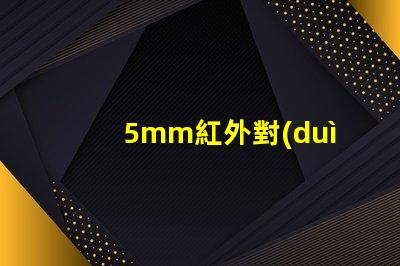 5mm紅外對(duì)管探索紅外對(duì)管在自動(dòng)化中的應(yīng)用潛力