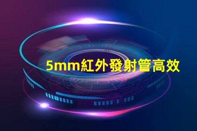 5mm紅外發射管高效能紅外發射解決方案如何提升您的產品