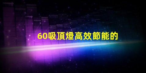 60吸頂燈高效節能的照明選擇,你準備好了嗎