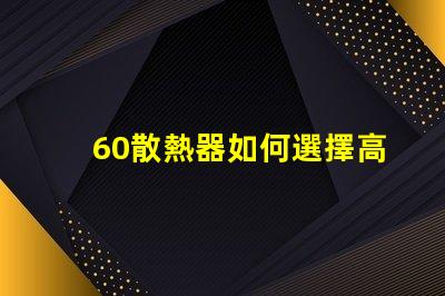 60散熱器如何選擇高效能散熱解決方案