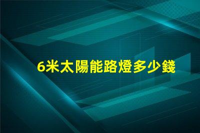 6米太陽能路燈多少錢一套了解市場價格與性價比