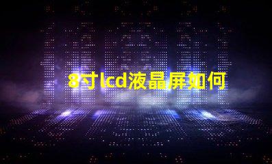 8寸lcd液晶屏如何選擇適合您項目的液晶屏