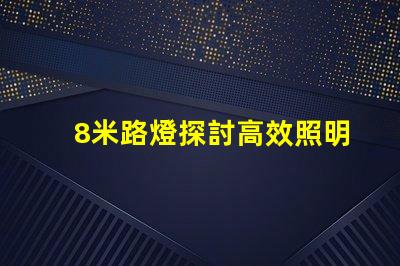 8米路燈探討高效照明解決方案的關(guān)鍵選擇