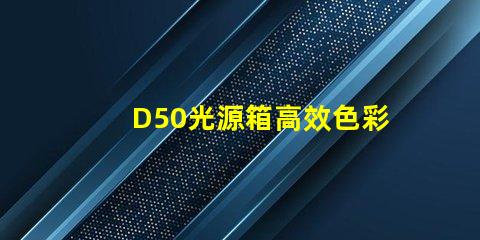 D50光源箱高效色彩還原的理想選擇嗎