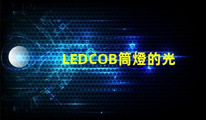 LEDCOB筒燈的光效真的有那么好嗎探索LEDCOB筒燈的真實亮度與節能效果