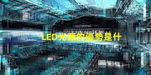 LED光源的優勢是什么探索LED光源在節能與壽命上的獨特優勢