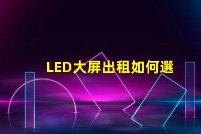 LED大屏出租如何選擇高性價比的LED大屏出租服務