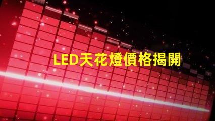 LED天花燈價格揭開性價比的秘密,您還在等什么