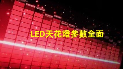 LED天花燈參數全面解析LED天花燈的關鍵技術指標