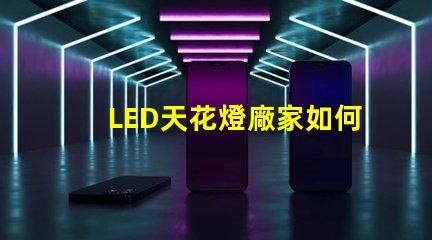 LED天花燈廠家如何選擇合適的供貨商