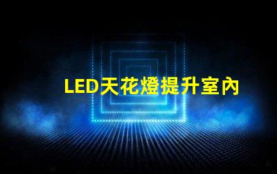 LED天花燈提升室內照明效果的最佳選擇