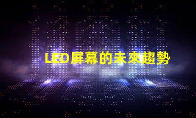 LED屏幕的未來趨勢是什么揭示LED屏幕行業(yè)發(fā)展新機(jī)遇