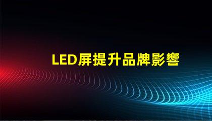 LED屏提升品牌影響力的絕佳選擇嗎