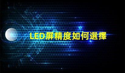LED屏精度如何選擇適合您需求的LED屏精度