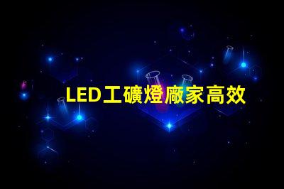 LED工礦燈廠家高效能與節(jié)能優(yōu)勢(shì)對(duì)比