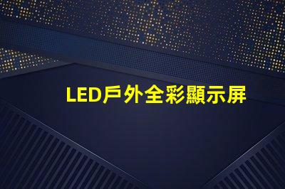 LED戶外全彩顯示屏如何選擇最適合的顯示解決方案