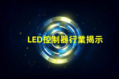 LED控制器行業揭示未來技術趨勢與市場機會