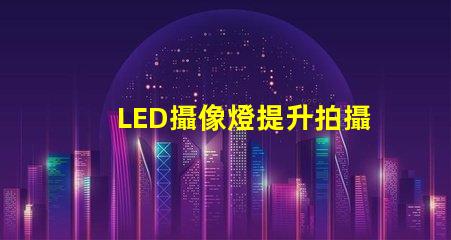 LED攝像燈提升拍攝質(zhì)量的必備工具,你準(zhǔn)備好了嗎