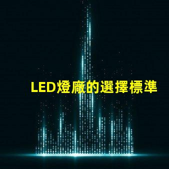 LED燈廠的選擇標準是什么提升LED燈廠選擇的關鍵因素