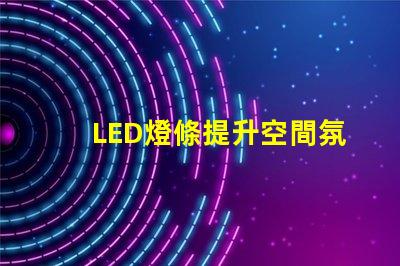LED燈條提升空間氛圍的照明解決方案,如何選擇