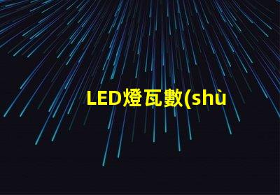 LED燈瓦數(shù)如何選擇合適的LED瓦數(shù)以提高能效
