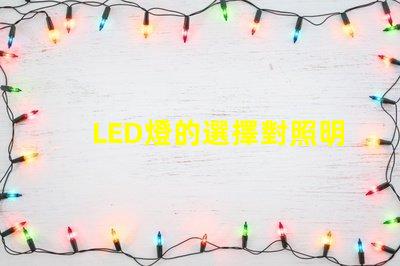 LED燈的選擇對照明效果影響有多大了解最佳LED燈選購指南