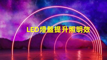 LED燈盤提升照明效率的最佳選擇嗎