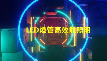 LED燈管高效能照明解決方案的選擇