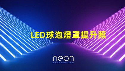 LED球泡燈罩提升照明效果的關鍵設計