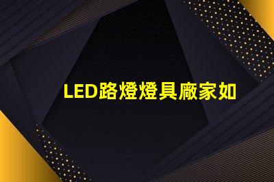 LED路燈燈具廠家如何選擇高效可靠的供應(yīng)商