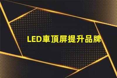 LED車頂屏提升品牌曝光的高效廣告工具